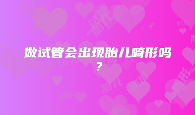 做试管会出现胎儿畸形吗？