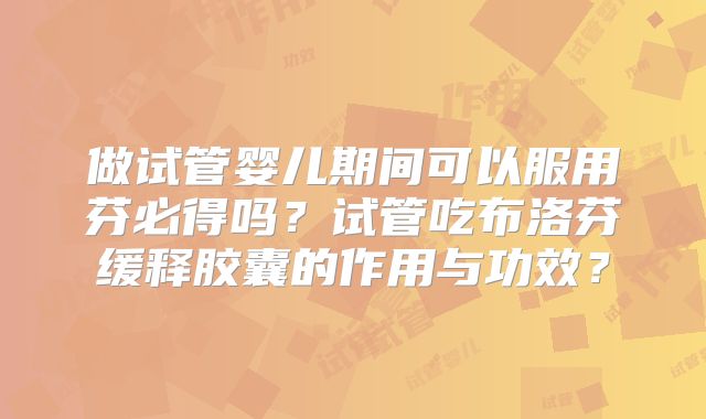 做试管婴儿期间可以服用芬必得吗?试管吃布洛芬缓释胶囊的作用与功效?