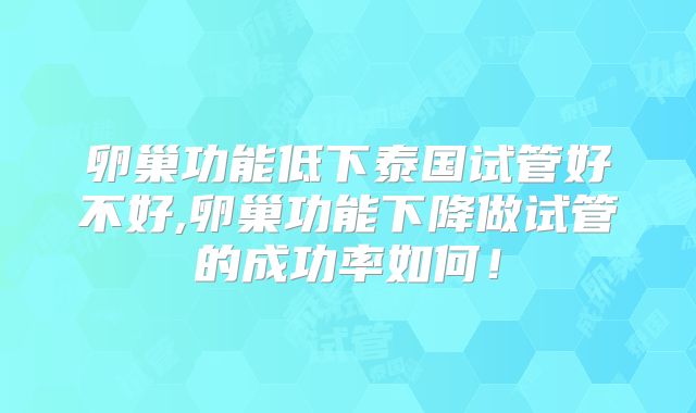 卵巢功能低下泰国试管好不好,卵巢功能下降做试管的成功率如何！