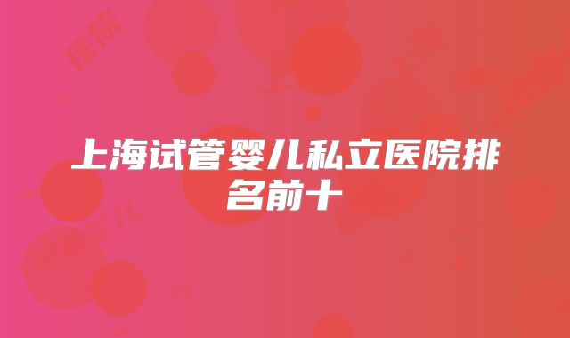 上海试管婴儿私立医院排名前十