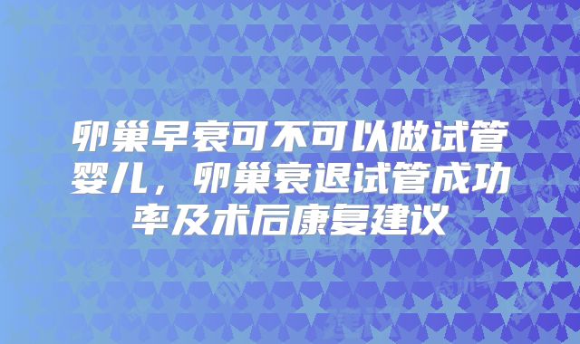 卵巢早衰可不可以做试管婴儿，卵巢衰退试管成功率及术后康复建议