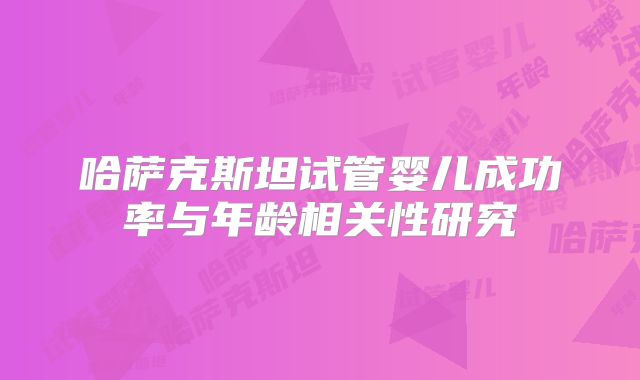 哈萨克斯坦试管婴儿成功率与年龄相关性研究