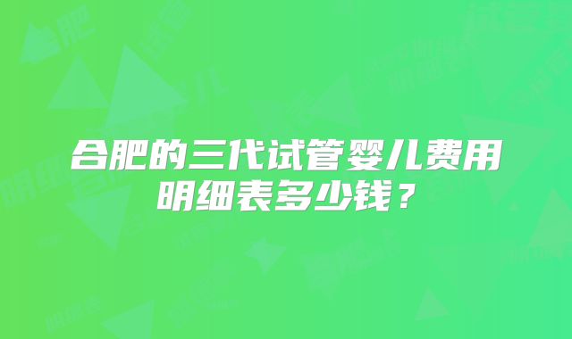 合肥的三代试管婴儿费用明细表多少钱？