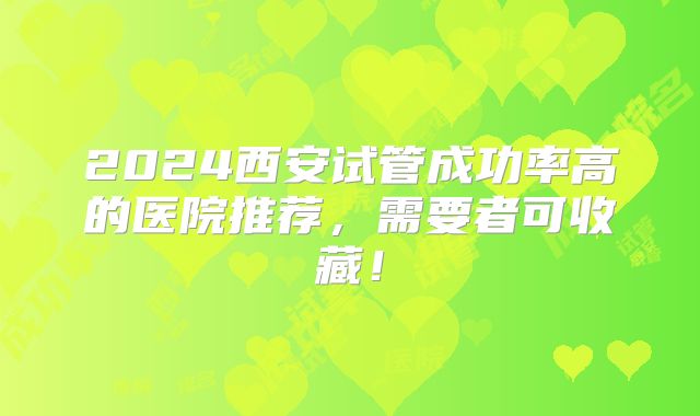 2024西安试管成功率高的医院推荐，需要者可收藏！