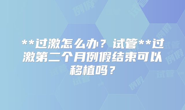**过激怎么办？试管**过激第二个月例假结束可以移植吗？