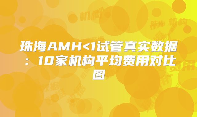 珠海AMH<1试管真实数据:10家机构平均费用对比图