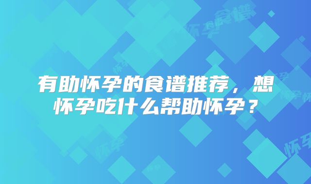 有助怀孕的食谱推荐，想怀孕吃什么帮助怀孕？