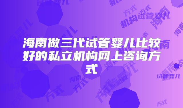 海南做三代试管婴儿比较好的私立机构网上咨询方式