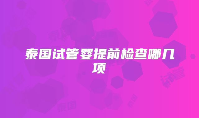 泰国试管婴提前检查哪几项