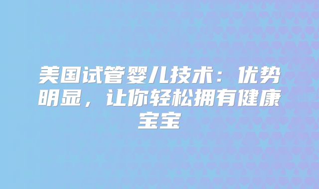 美国试管婴儿技术:优势明显,让你轻松拥有健康宝宝
