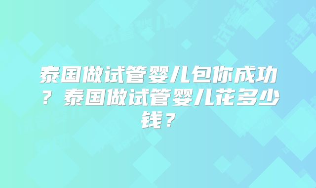 泰国做试管婴儿包你成功？泰国做试管婴儿花多少钱？