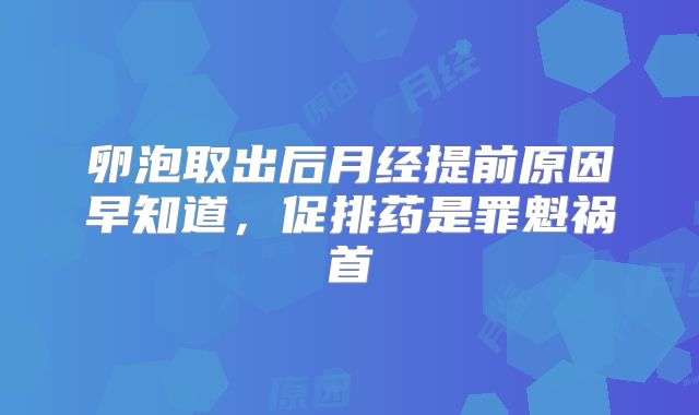 卵泡取出后月经提前原因早知道,促排药是罪魁祸首