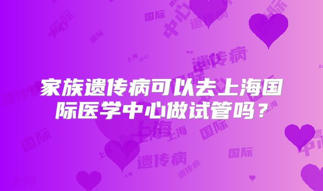 家族遗传病可以去上海国际医学中心做试管吗？