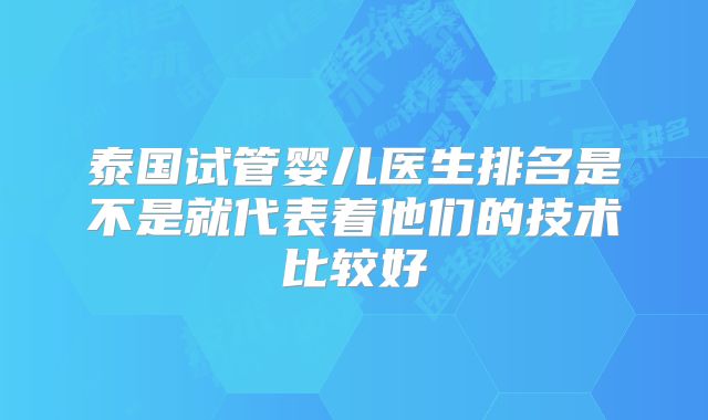 泰国试管婴儿医生排名是不是就代表着他们的技术比较好