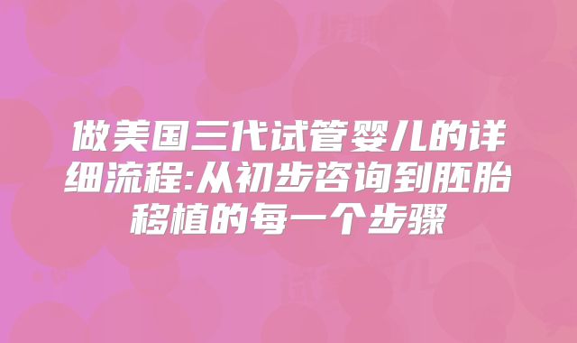 做美国三代试管婴儿的详细流程:从初步咨询到胚胎移植的每一个步骤