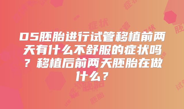 D5胚胎进行试管移植前两天有什么不舒服的症状吗？移植后前两天胚胎在做什么？