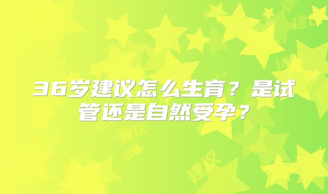 36岁建议怎么生育?是试管还是自然受孕?