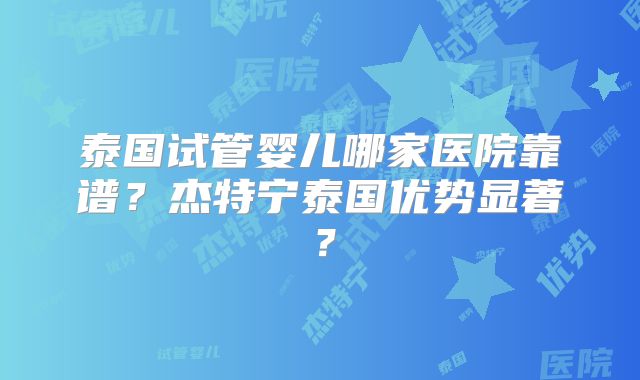 泰国试管婴儿哪家医院靠谱？杰特宁泰国优势显著？