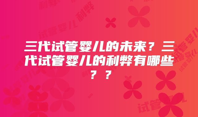 三代试管婴儿的未来？三代试管婴儿的利弊有哪些？？