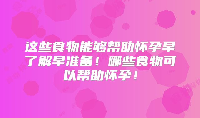 这些食物能够帮助怀孕早了解早准备!哪些食物可以帮助怀孕!