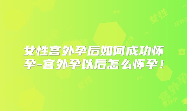 女性宫外孕后如何成功怀孕-宫外孕以后怎么怀孕!