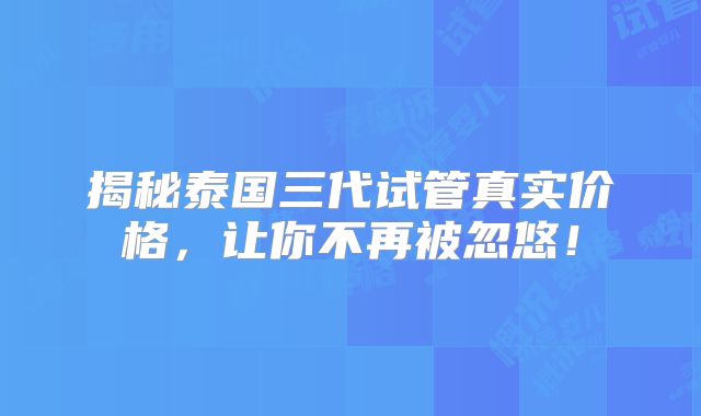 揭秘泰国三代试管真实价格,让你不再被忽悠!