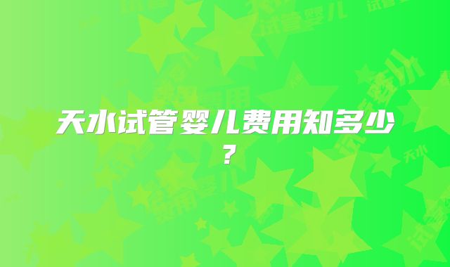 天水试管婴儿费用知多少？