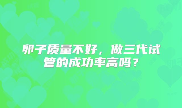 卵子质量不好，做三代试管的成功率高吗？