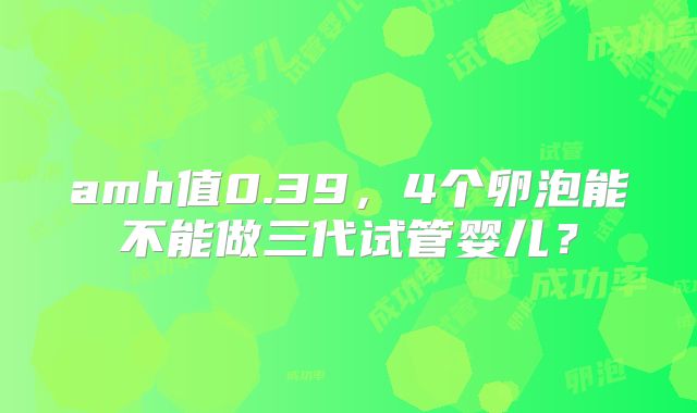 amh值0.39，4个卵泡能不能做三代试管婴儿？