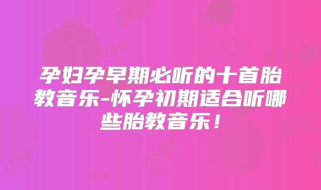 孕妇孕早期必听的十首胎教音乐-怀孕初期适合听哪些胎教音乐！