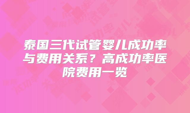 泰国三代试管婴儿成功率与费用关系？高成功率医院费用一览