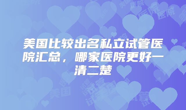 美国比较出名私立试管医院汇总,哪家医院更好一清二楚