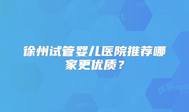 徐州试管婴儿医院推荐哪家更优质?