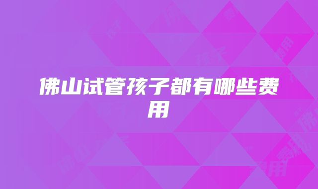 佛山试管孩子都有哪些费用