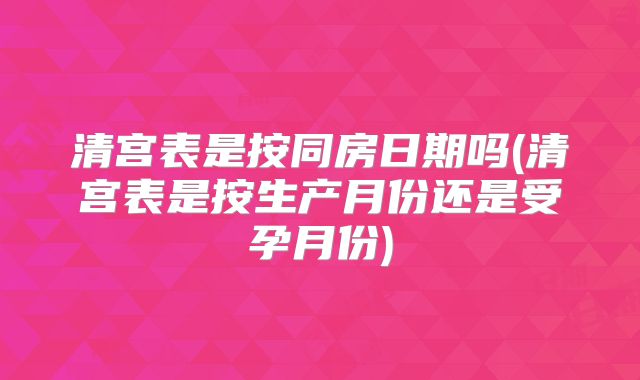 清宫表是按同房日期吗(清宫表是按生产月份还是受孕月份)