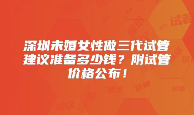深圳未婚女性做三代试管建议准备多少钱?附试管价格公布!