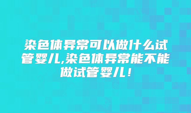 染色体异常可以做什么试管婴儿,染色体异常能不能做试管婴儿!