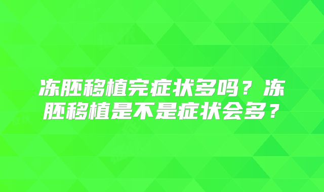 冻胚移植完症状多吗？冻胚移植是不是症状会多？