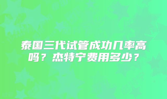 泰国三代试管成功几率高吗?杰特宁费用多少?