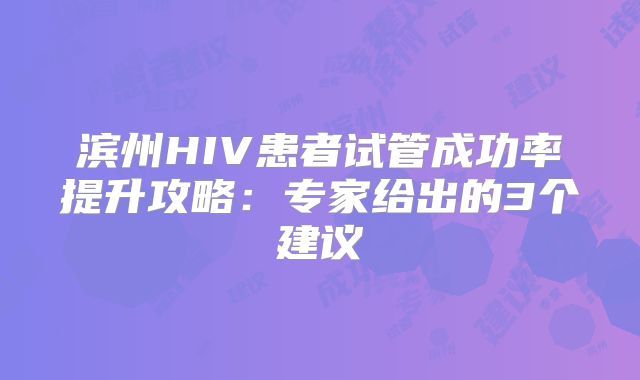 滨州HIV患者试管成功率提升攻略：专家给出的3个建议