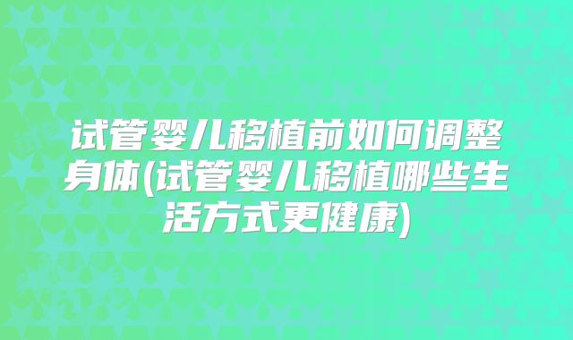 试管婴儿移植前如何调整身体(试管婴儿移植哪些生活方式更健康)