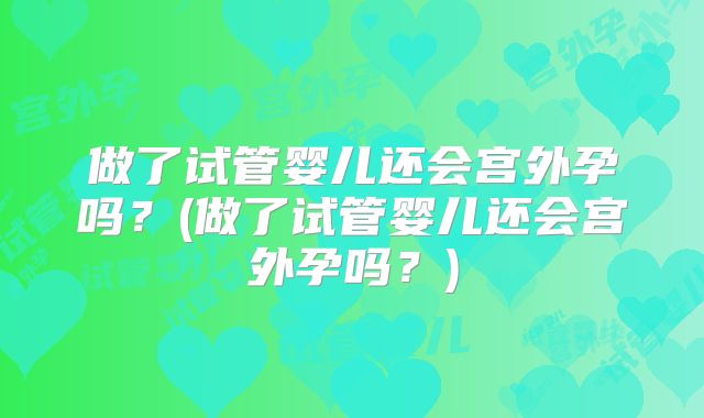做了试管婴儿还会宫外孕吗？(做了试管婴儿还会宫外孕吗？)