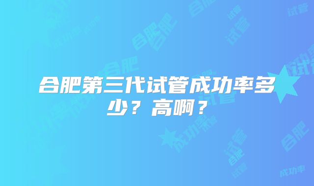 合肥第三代试管成功率多少？高啊？