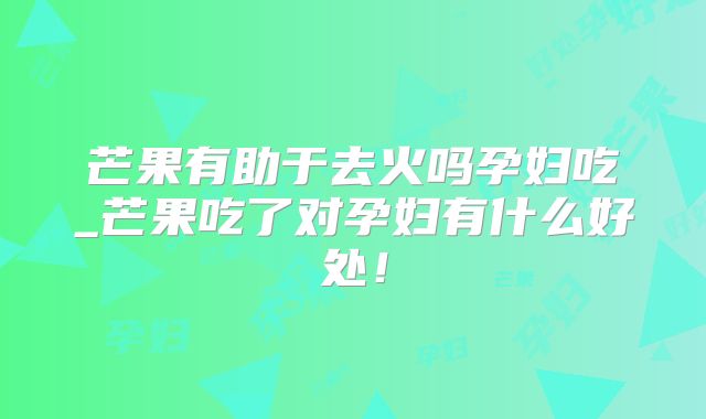 芒果有助于去火吗孕妇吃_芒果吃了对孕妇有什么好处！