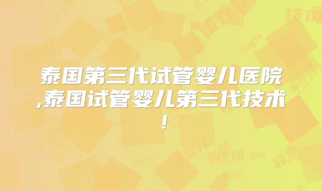 泰国第三代试管婴儿医院,泰国试管婴儿第三代技术!