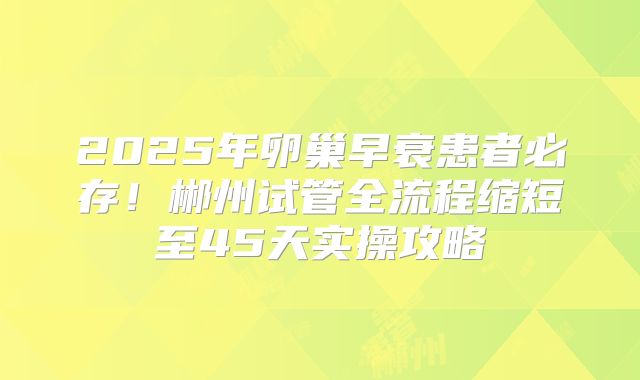 2025年卵巢早衰患者必存！郴州试管全流程缩短至45天实操攻略