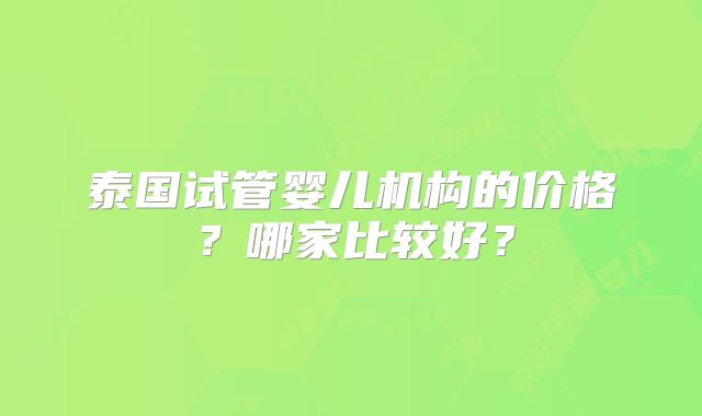 泰国试管婴儿机构的价格?哪家比较好?