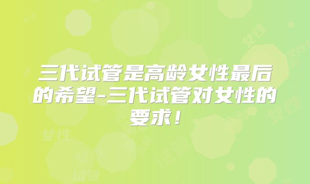 三代试管是高龄女性最后的希望-三代试管对女性的要求!