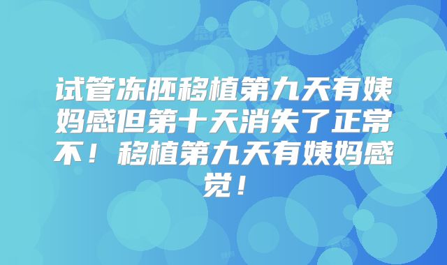 试管冻胚移植第九天有姨妈感但第十天消失了正常不!移植第九天有姨妈感觉!