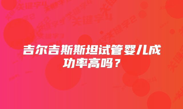 吉尔吉斯斯坦试管婴儿成功率高吗？